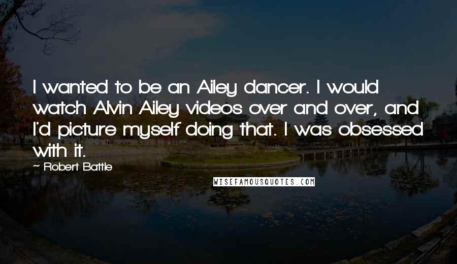 Robert Battle Quotes: I wanted to be an Ailey dancer. I would watch Alvin Ailey videos over and over, and I'd picture myself doing that. I was obsessed with it.