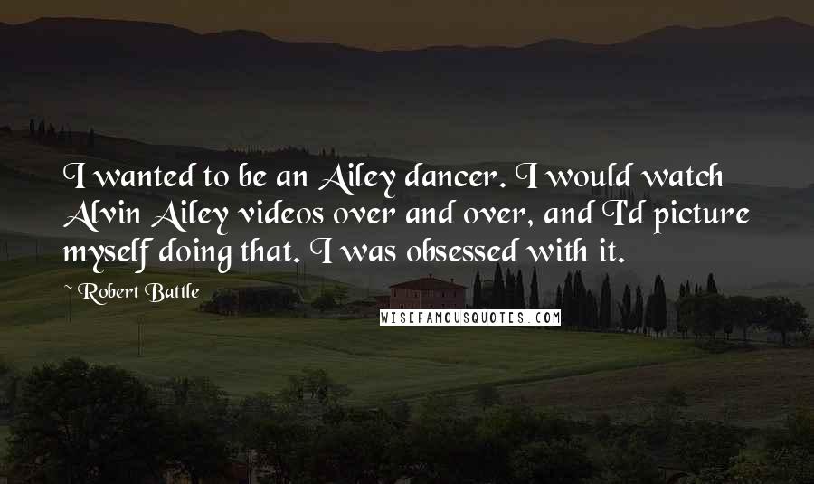 Robert Battle Quotes: I wanted to be an Ailey dancer. I would watch Alvin Ailey videos over and over, and I'd picture myself doing that. I was obsessed with it.