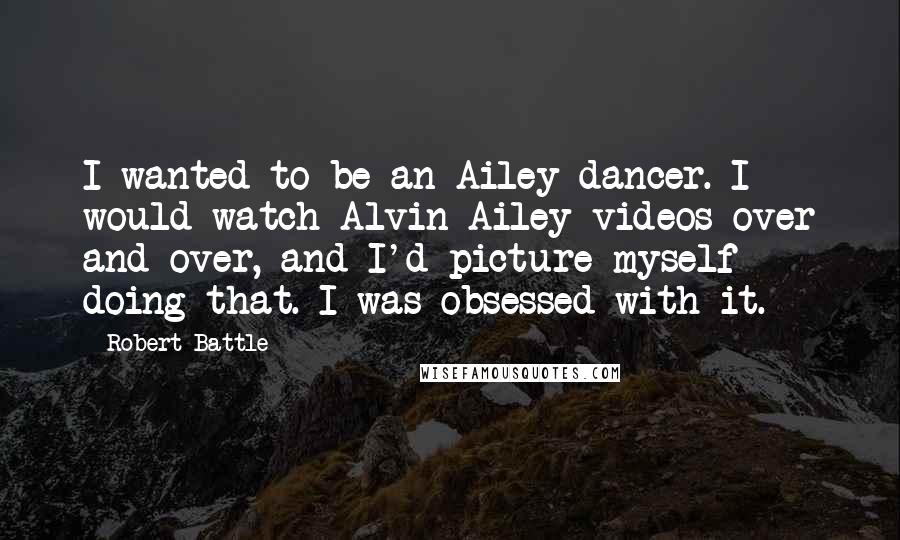 Robert Battle Quotes: I wanted to be an Ailey dancer. I would watch Alvin Ailey videos over and over, and I'd picture myself doing that. I was obsessed with it.