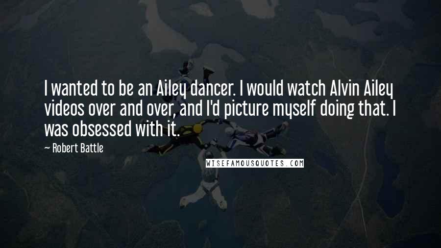 Robert Battle Quotes: I wanted to be an Ailey dancer. I would watch Alvin Ailey videos over and over, and I'd picture myself doing that. I was obsessed with it.