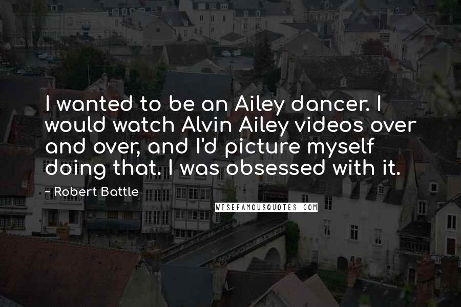 Robert Battle Quotes: I wanted to be an Ailey dancer. I would watch Alvin Ailey videos over and over, and I'd picture myself doing that. I was obsessed with it.