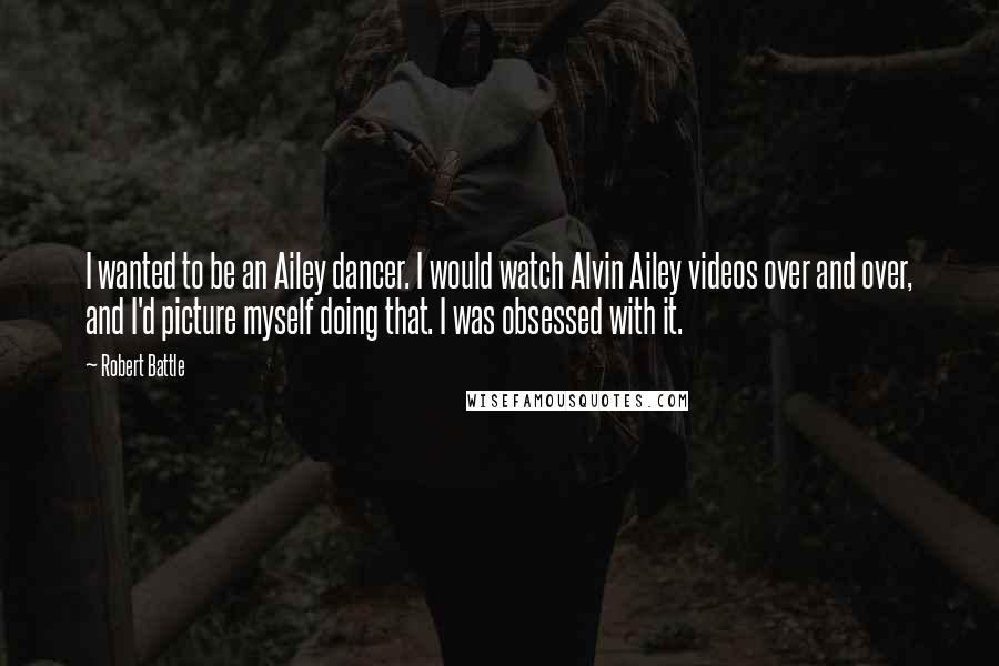 Robert Battle Quotes: I wanted to be an Ailey dancer. I would watch Alvin Ailey videos over and over, and I'd picture myself doing that. I was obsessed with it.