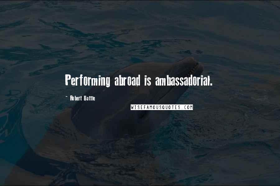 Robert Battle Quotes: Performing abroad is ambassadorial.