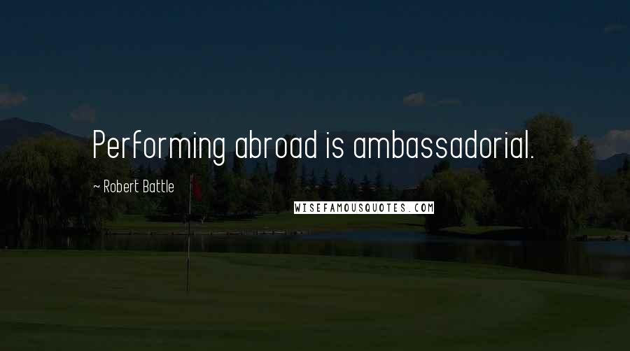 Robert Battle Quotes: Performing abroad is ambassadorial.