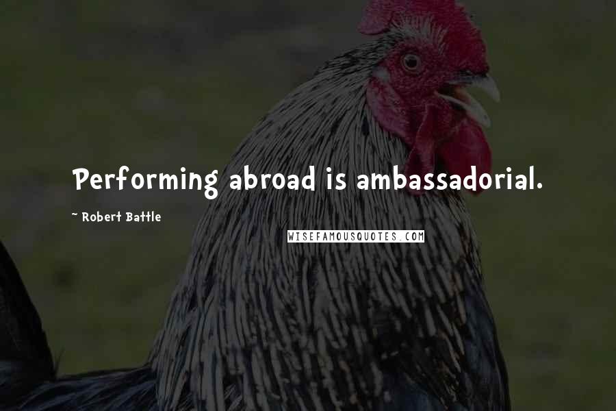 Robert Battle Quotes: Performing abroad is ambassadorial.