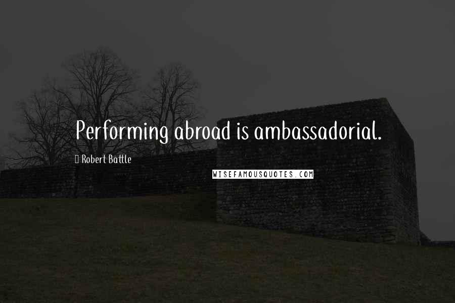 Robert Battle Quotes: Performing abroad is ambassadorial.