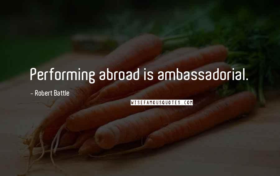 Robert Battle Quotes: Performing abroad is ambassadorial.