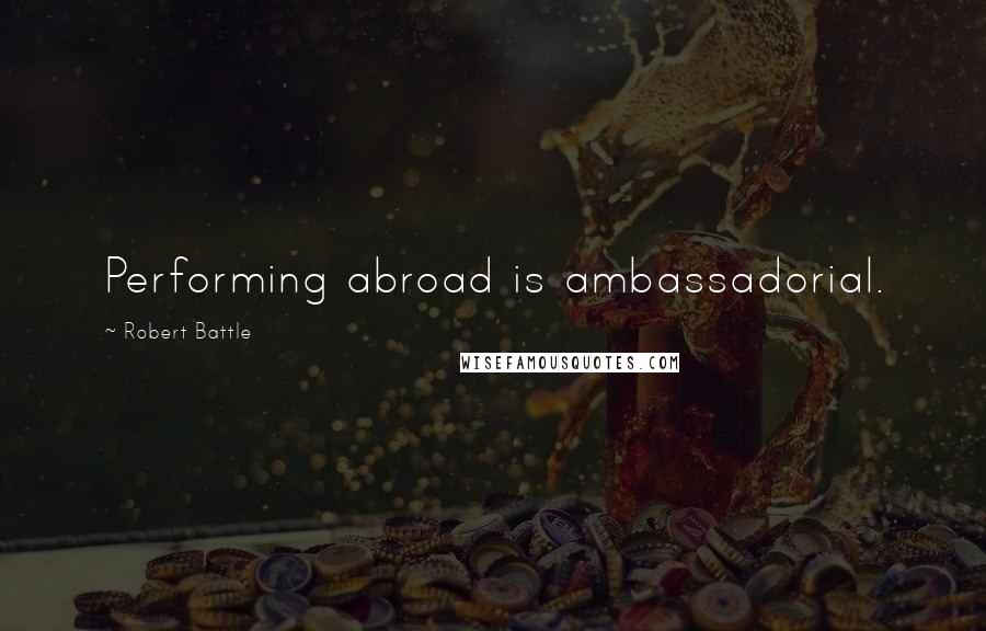 Robert Battle Quotes: Performing abroad is ambassadorial.