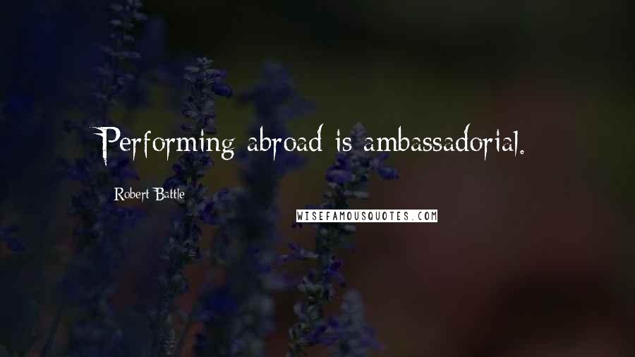 Robert Battle Quotes: Performing abroad is ambassadorial.