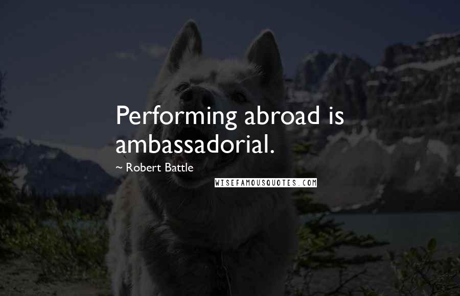 Robert Battle Quotes: Performing abroad is ambassadorial.