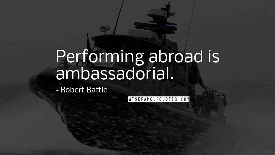 Robert Battle Quotes: Performing abroad is ambassadorial.