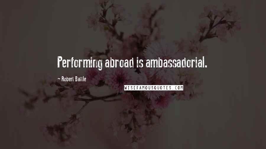 Robert Battle Quotes: Performing abroad is ambassadorial.