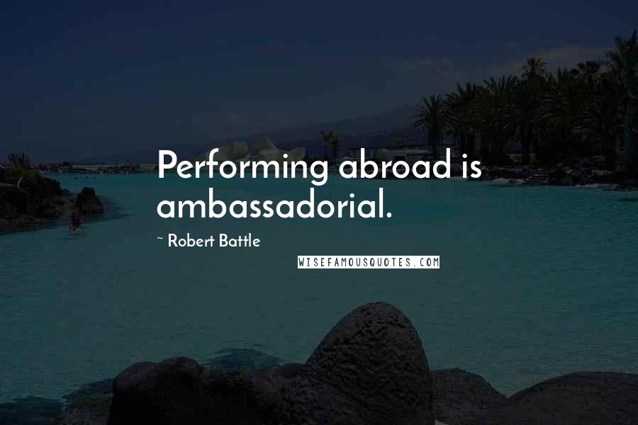 Robert Battle Quotes: Performing abroad is ambassadorial.