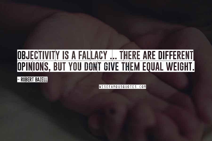 Robert Bazell Quotes: Objectivity is a fallacy ... there are different opinions, but you dont give them equal weight.