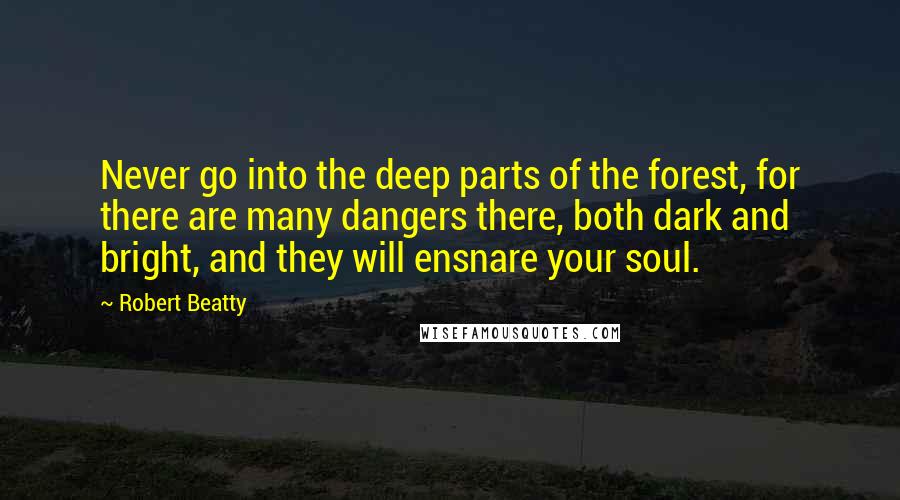 Robert Beatty Quotes: Never go into the deep parts of the forest, for there are many dangers there, both dark and bright, and they will ensnare your soul.
