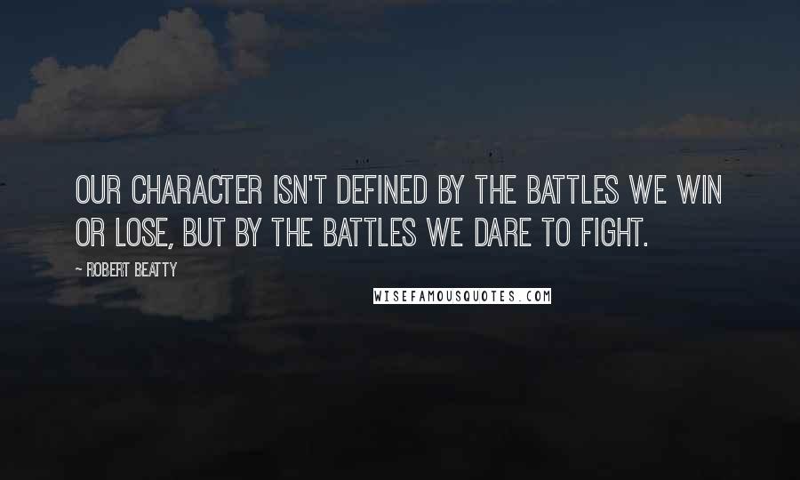 Robert Beatty Quotes: Our character isn't defined by the battles we win or lose, but by the battles we dare to fight.