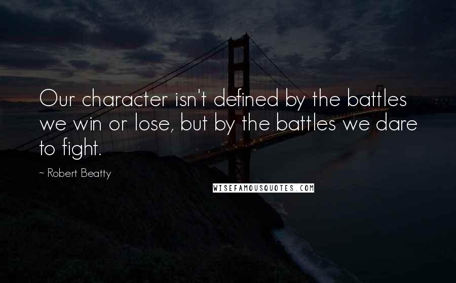 Robert Beatty Quotes: Our character isn't defined by the battles we win or lose, but by the battles we dare to fight.