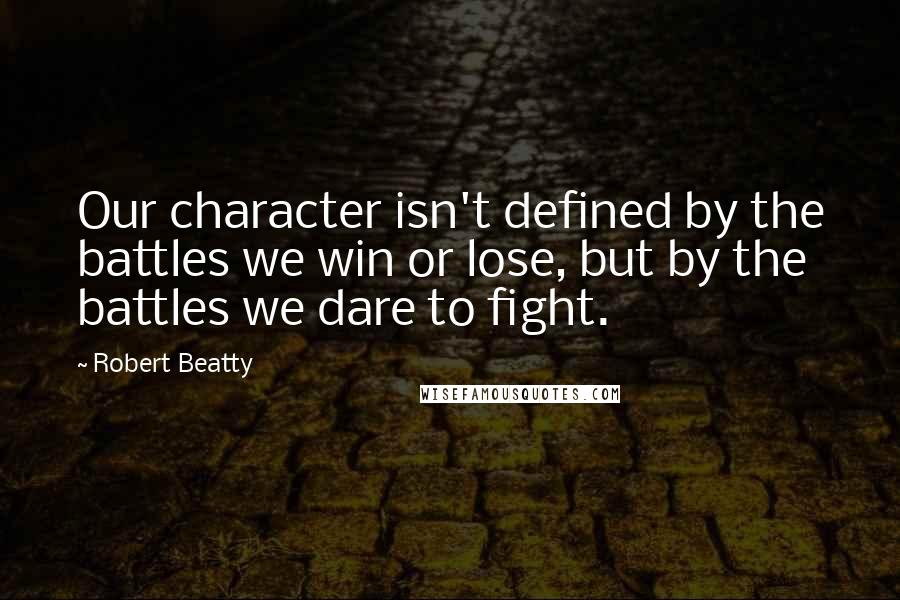 Robert Beatty Quotes: Our character isn't defined by the battles we win or lose, but by the battles we dare to fight.