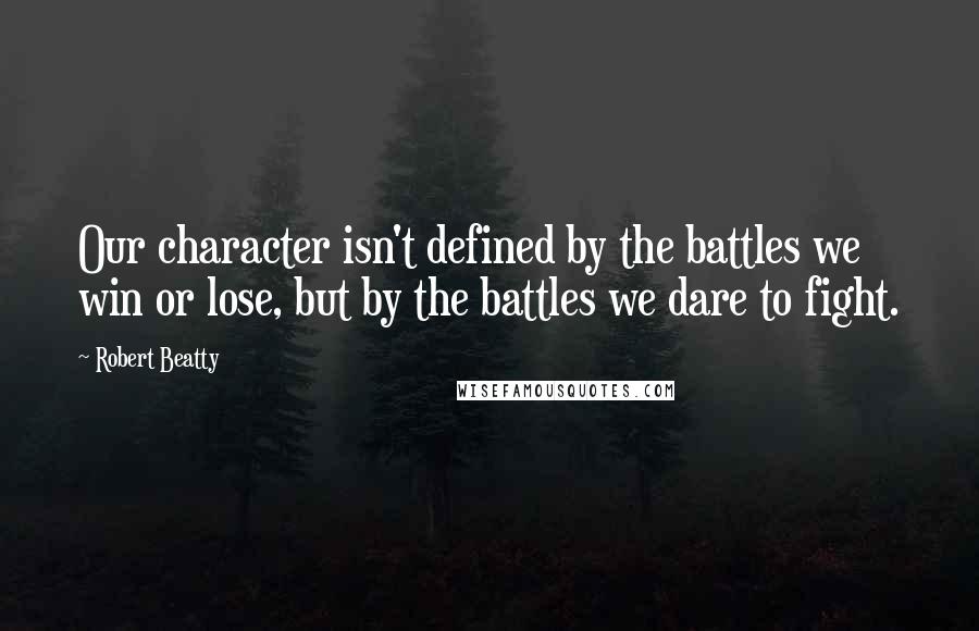 Robert Beatty Quotes: Our character isn't defined by the battles we win or lose, but by the battles we dare to fight.