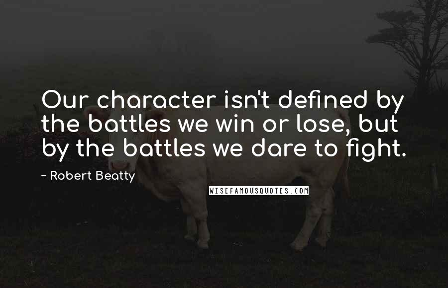 Robert Beatty Quotes: Our character isn't defined by the battles we win or lose, but by the battles we dare to fight.