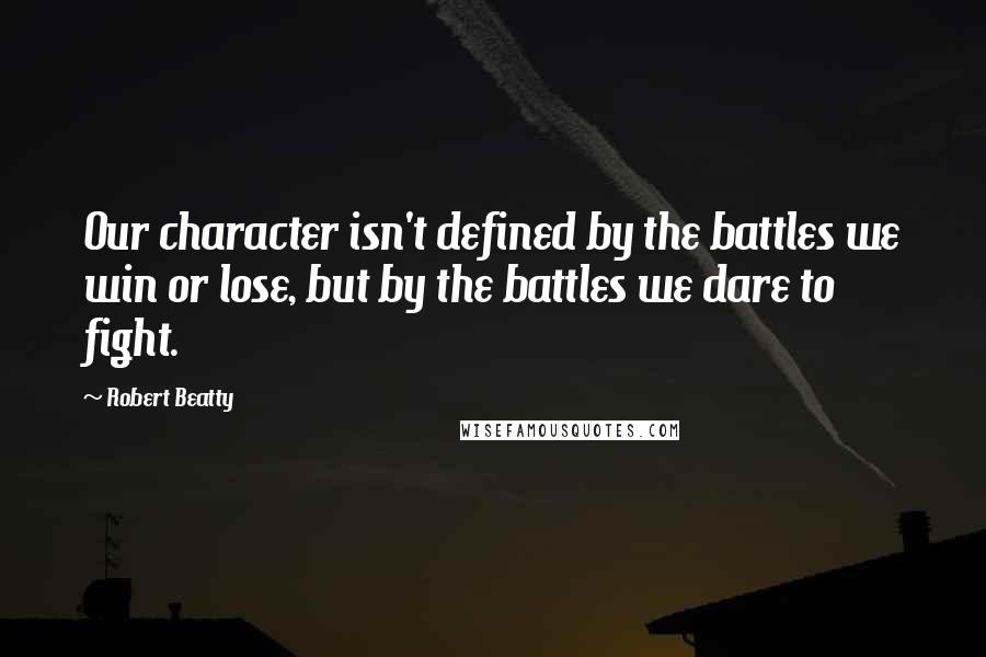 Robert Beatty Quotes: Our character isn't defined by the battles we win or lose, but by the battles we dare to fight.