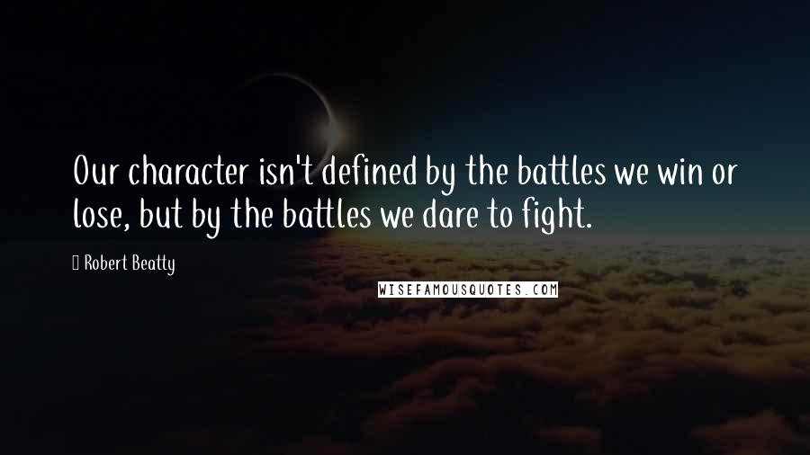 Robert Beatty Quotes: Our character isn't defined by the battles we win or lose, but by the battles we dare to fight.