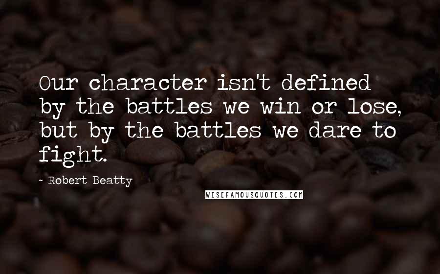 Robert Beatty Quotes: Our character isn't defined by the battles we win or lose, but by the battles we dare to fight.