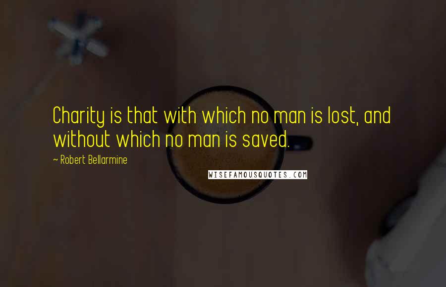 Robert Bellarmine Quotes: Charity is that with which no man is lost, and without which no man is saved.