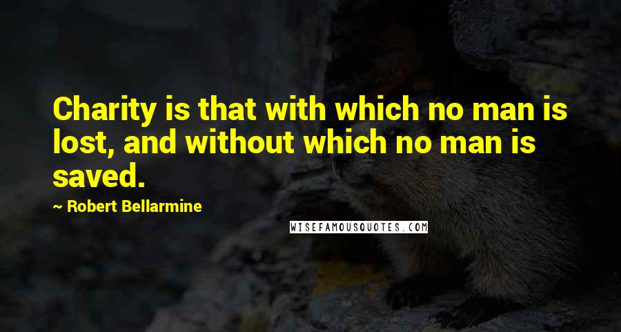 Robert Bellarmine Quotes: Charity is that with which no man is lost, and without which no man is saved.