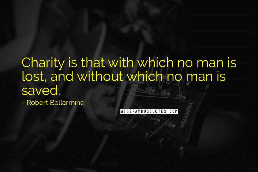 Robert Bellarmine Quotes: Charity is that with which no man is lost, and without which no man is saved.