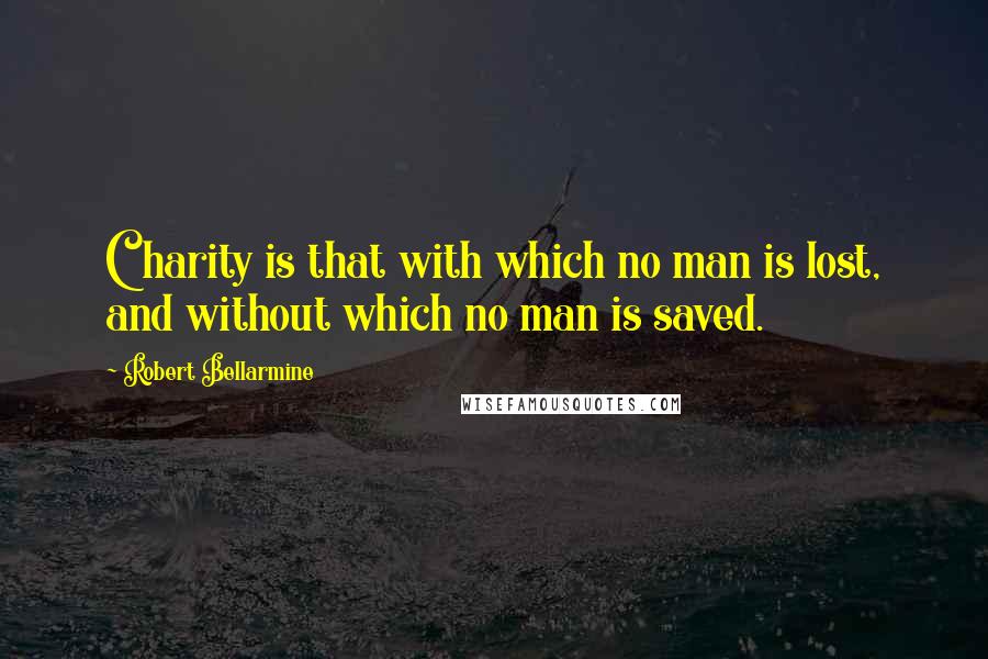 Robert Bellarmine Quotes: Charity is that with which no man is lost, and without which no man is saved.