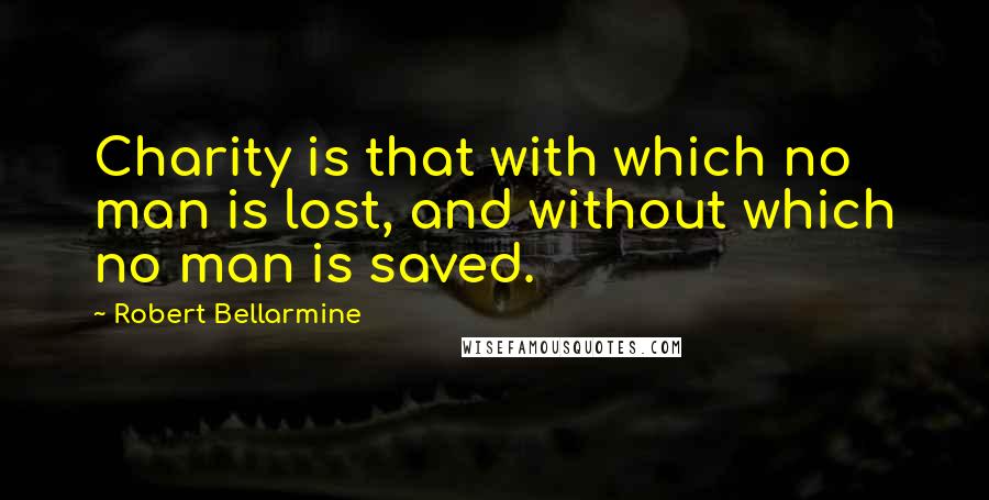 Robert Bellarmine Quotes: Charity is that with which no man is lost, and without which no man is saved.