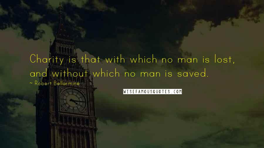 Robert Bellarmine Quotes: Charity is that with which no man is lost, and without which no man is saved.