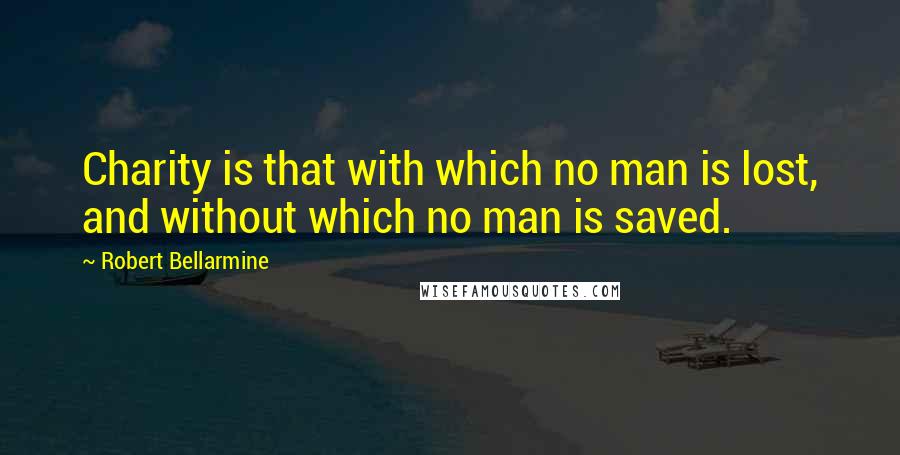 Robert Bellarmine Quotes: Charity is that with which no man is lost, and without which no man is saved.