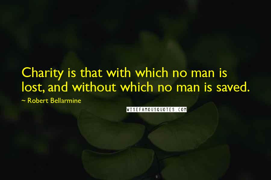 Robert Bellarmine Quotes: Charity is that with which no man is lost, and without which no man is saved.