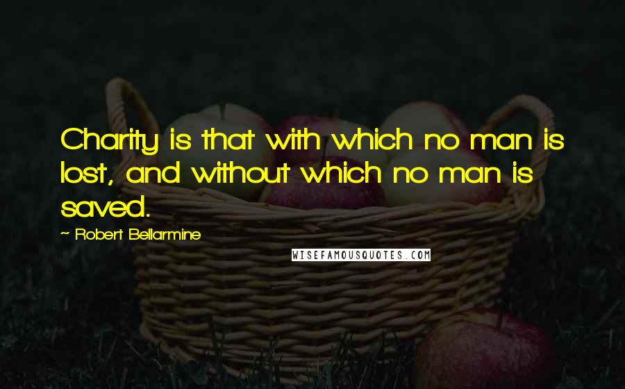 Robert Bellarmine Quotes: Charity is that with which no man is lost, and without which no man is saved.