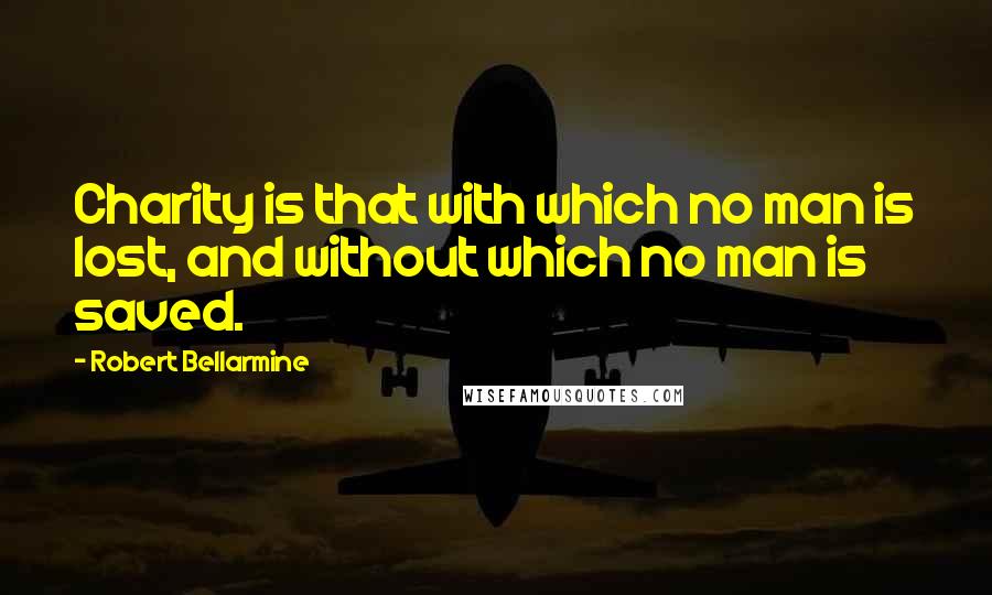 Robert Bellarmine Quotes: Charity is that with which no man is lost, and without which no man is saved.