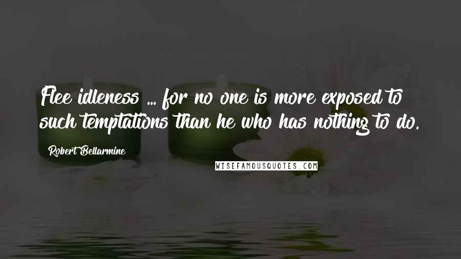 Robert Bellarmine Quotes: Flee idleness ... for no one is more exposed to such temptations than he who has nothing to do.