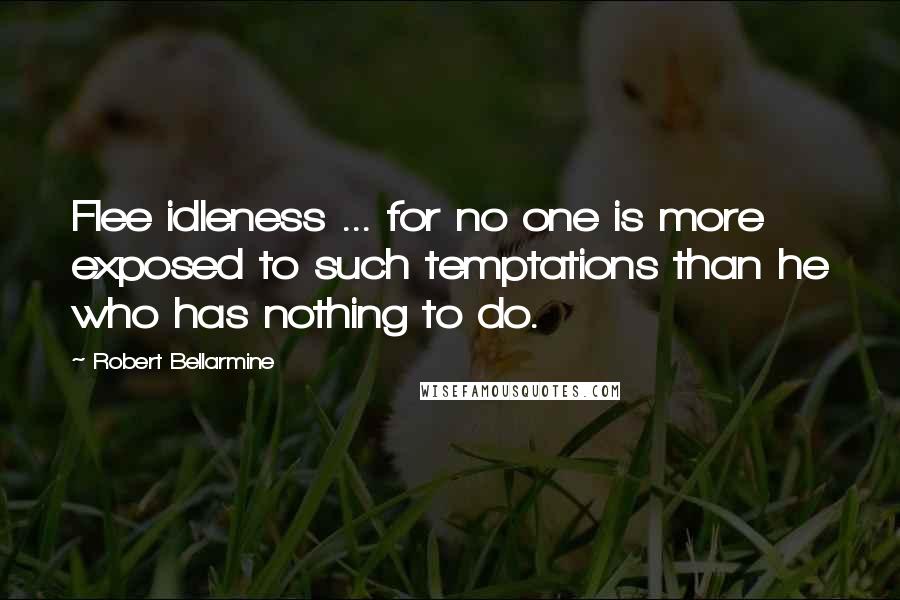 Robert Bellarmine Quotes: Flee idleness ... for no one is more exposed to such temptations than he who has nothing to do.
