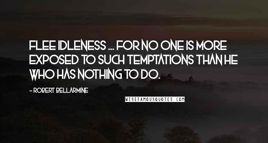 Robert Bellarmine Quotes: Flee idleness ... for no one is more exposed to such temptations than he who has nothing to do.