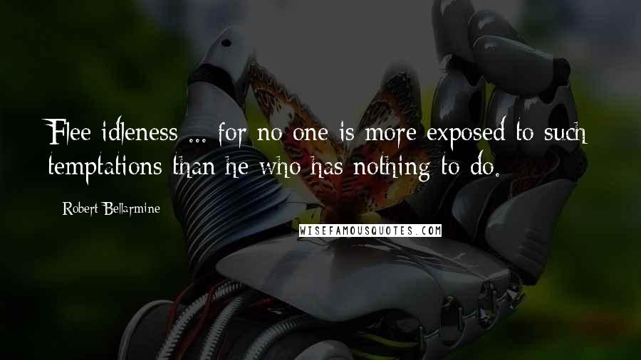 Robert Bellarmine Quotes: Flee idleness ... for no one is more exposed to such temptations than he who has nothing to do.