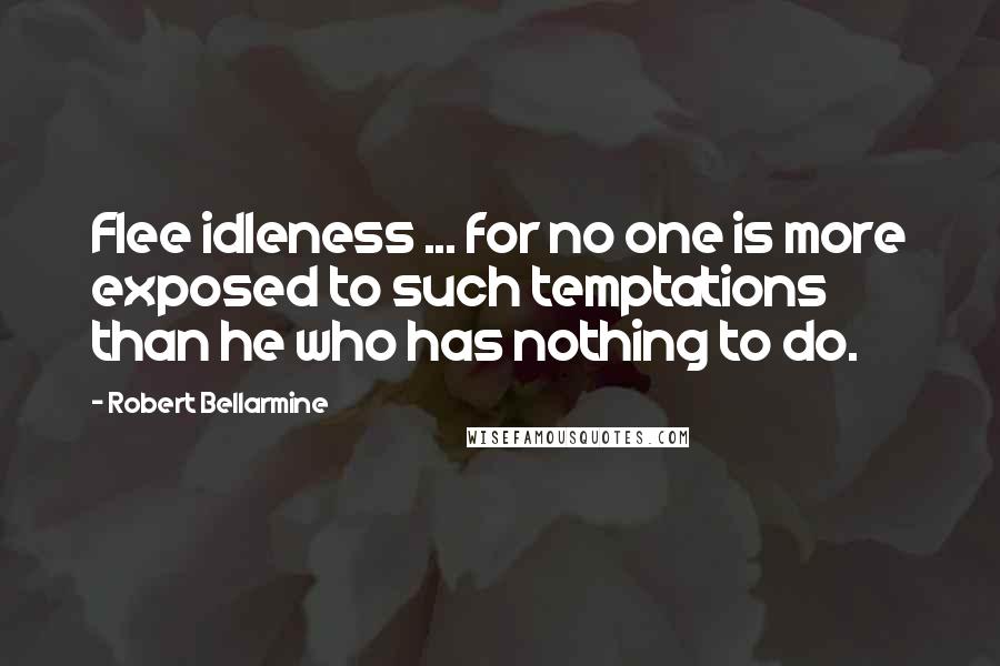 Robert Bellarmine Quotes: Flee idleness ... for no one is more exposed to such temptations than he who has nothing to do.