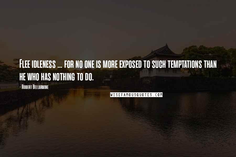Robert Bellarmine Quotes: Flee idleness ... for no one is more exposed to such temptations than he who has nothing to do.