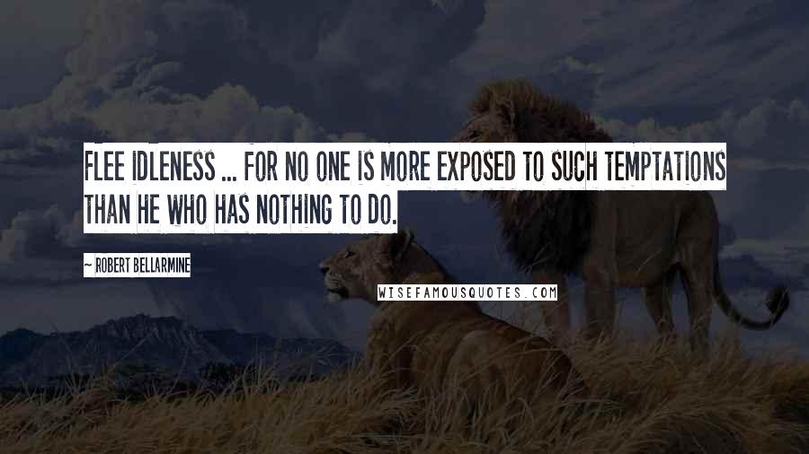 Robert Bellarmine Quotes: Flee idleness ... for no one is more exposed to such temptations than he who has nothing to do.