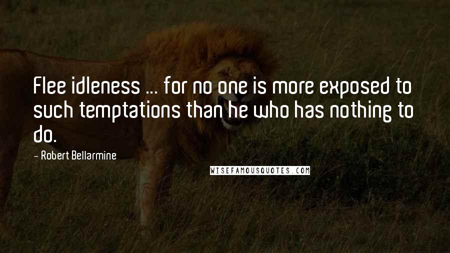 Robert Bellarmine Quotes: Flee idleness ... for no one is more exposed to such temptations than he who has nothing to do.