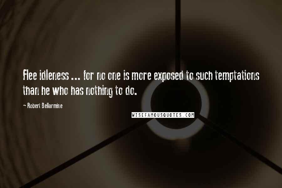 Robert Bellarmine Quotes: Flee idleness ... for no one is more exposed to such temptations than he who has nothing to do.