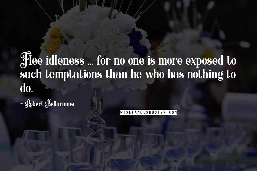 Robert Bellarmine Quotes: Flee idleness ... for no one is more exposed to such temptations than he who has nothing to do.