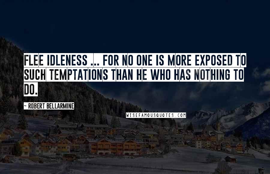 Robert Bellarmine Quotes: Flee idleness ... for no one is more exposed to such temptations than he who has nothing to do.