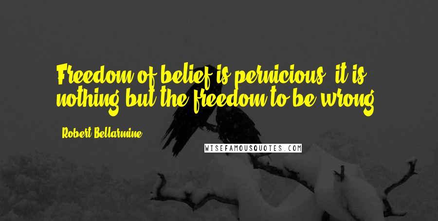 Robert Bellarmine Quotes: Freedom of belief is pernicious, it is nothing but the freedom to be wrong.