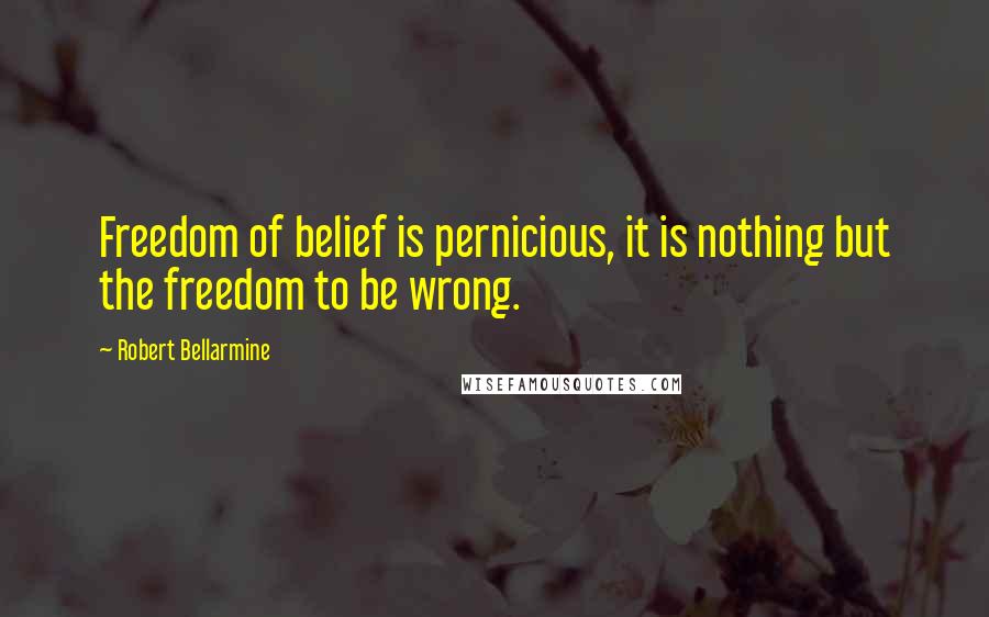 Robert Bellarmine Quotes: Freedom of belief is pernicious, it is nothing but the freedom to be wrong.